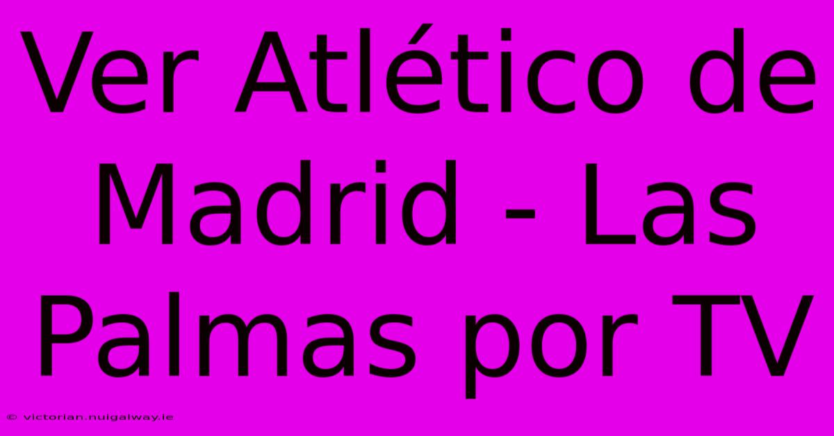 Ver Atlético De Madrid - Las Palmas Por TV