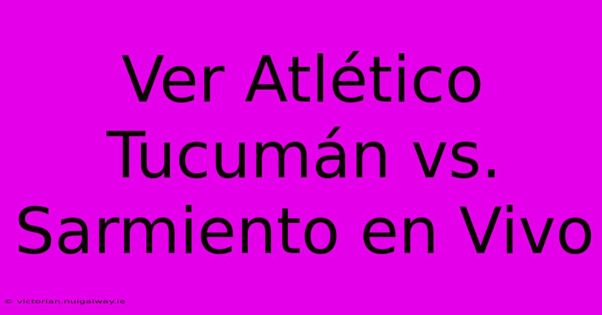 Ver Atlético Tucumán Vs. Sarmiento En Vivo