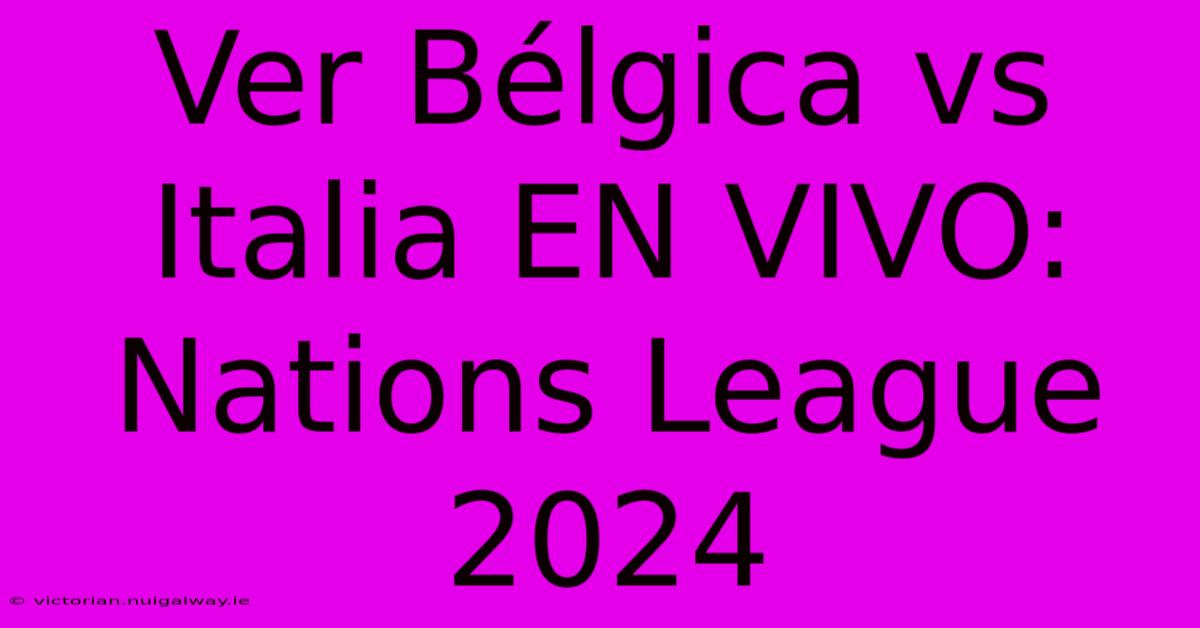 Ver Bélgica Vs Italia EN VIVO: Nations League 2024