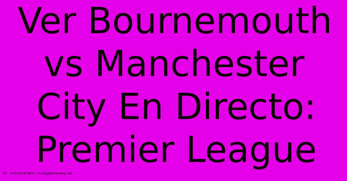 Ver Bournemouth Vs Manchester City En Directo: Premier League