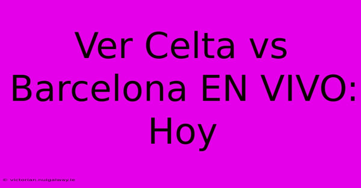 Ver Celta Vs Barcelona EN VIVO: Hoy