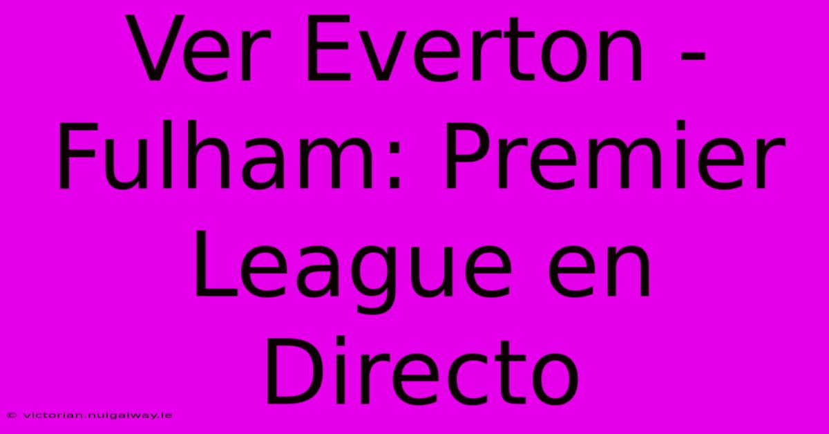 Ver Everton - Fulham: Premier League En Directo