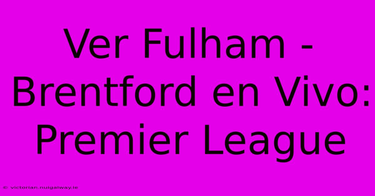 Ver Fulham - Brentford En Vivo: Premier League