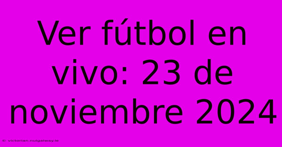 Ver Fútbol En Vivo: 23 De Noviembre 2024