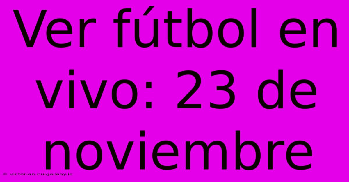 Ver Fútbol En Vivo: 23 De Noviembre