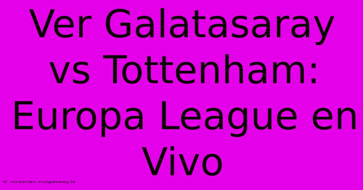 Ver Galatasaray Vs Tottenham: Europa League En Vivo 