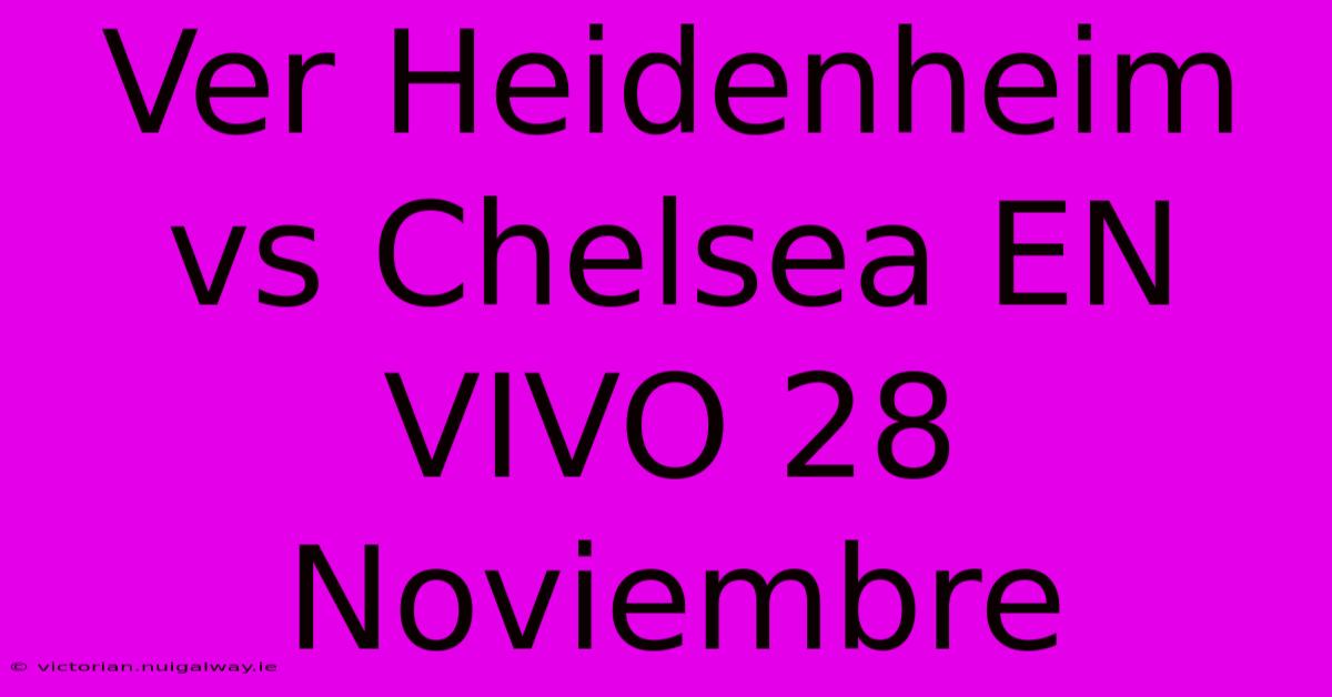 Ver Heidenheim Vs Chelsea EN VIVO 28 Noviembre