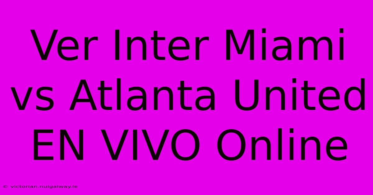 Ver Inter Miami Vs Atlanta United EN VIVO Online