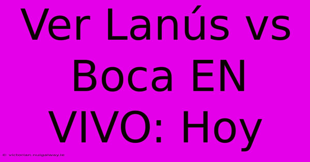 Ver Lanús Vs Boca EN VIVO: Hoy