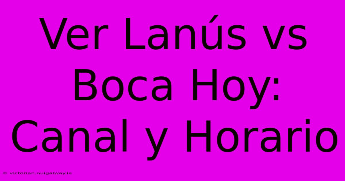 Ver Lanús Vs Boca Hoy: Canal Y Horario 