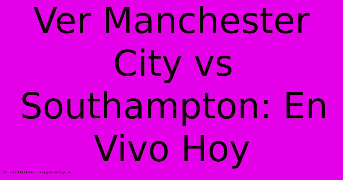 Ver Manchester City Vs Southampton: En Vivo Hoy