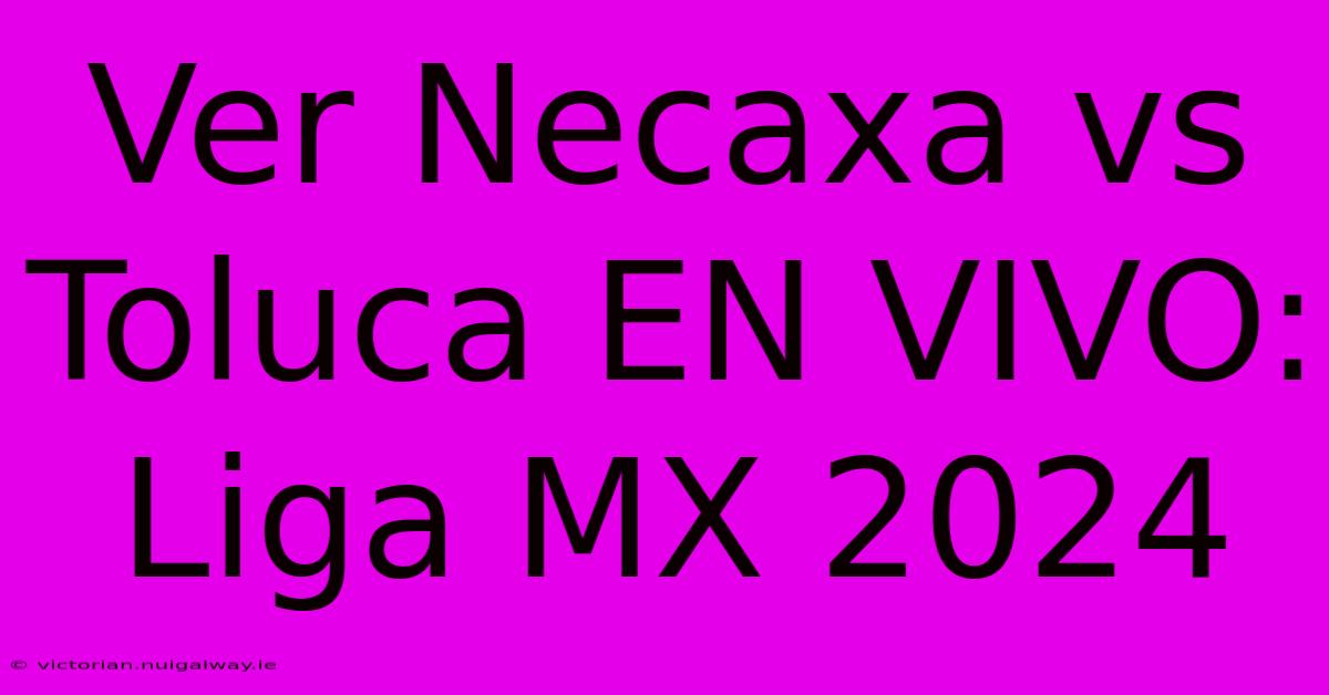 Ver Necaxa Vs Toluca EN VIVO: Liga MX 2024 