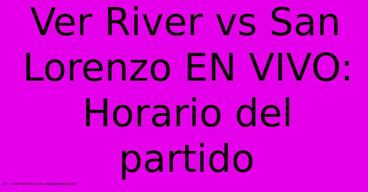 Ver River Vs San Lorenzo EN VIVO: Horario Del Partido