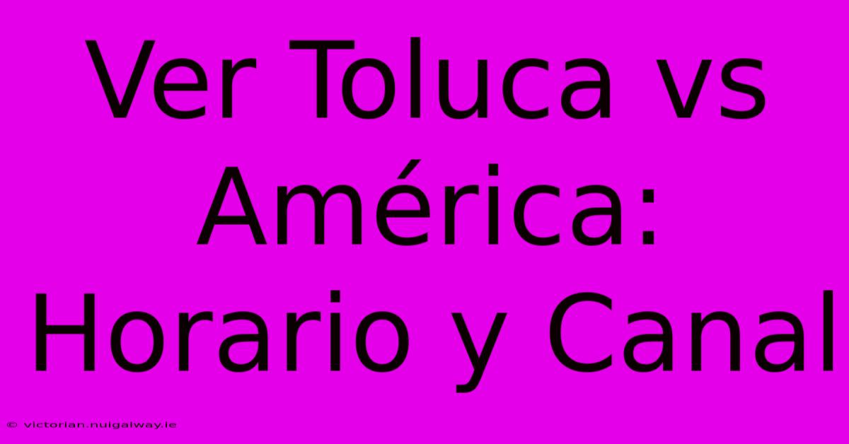 Ver Toluca Vs América: Horario Y Canal