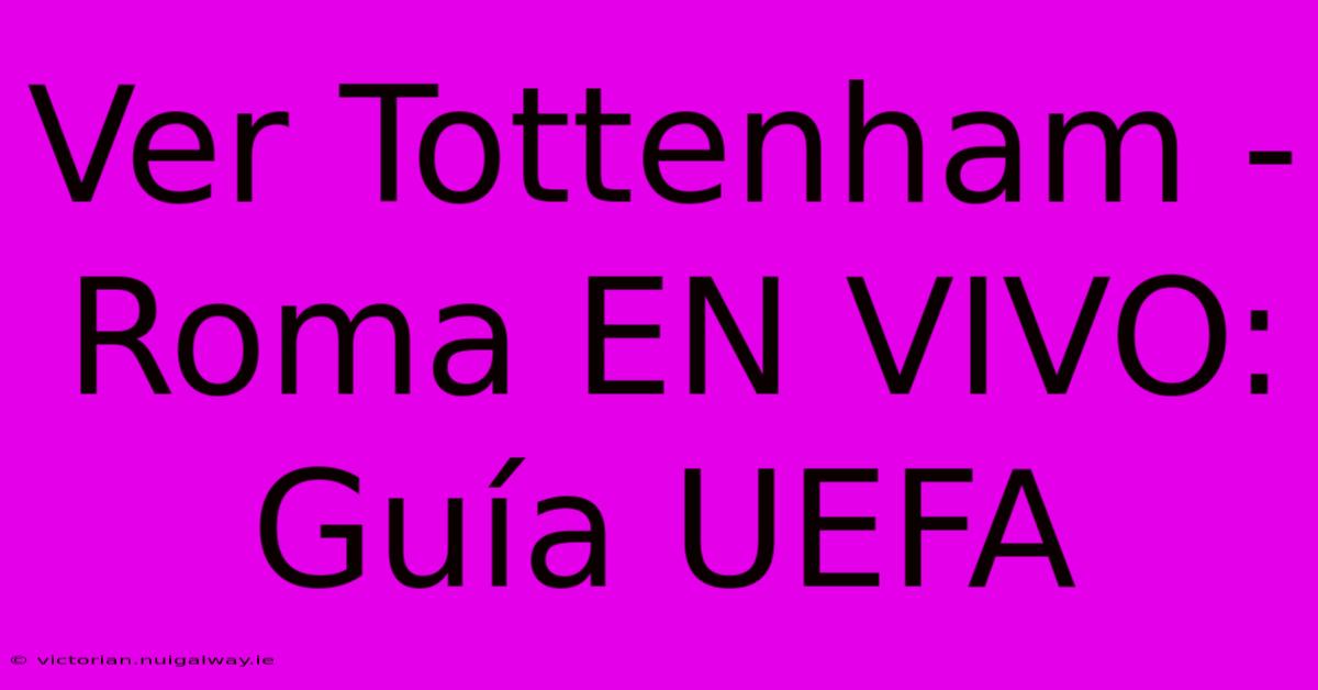 Ver Tottenham - Roma EN VIVO: Guía UEFA