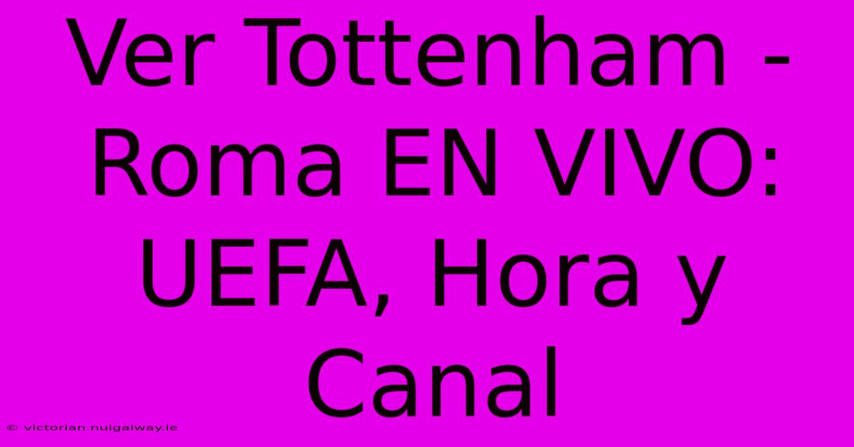 Ver Tottenham - Roma EN VIVO: UEFA, Hora Y Canal