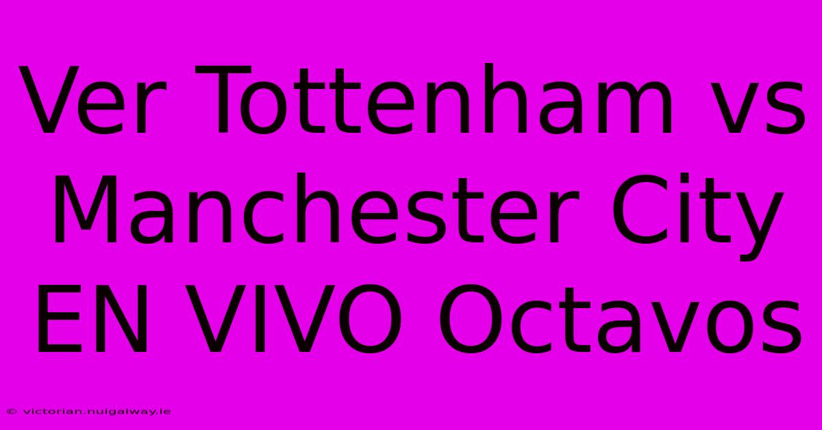 Ver Tottenham Vs Manchester City EN VIVO Octavos