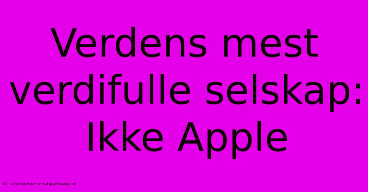 Verdens Mest Verdifulle Selskap: Ikke Apple