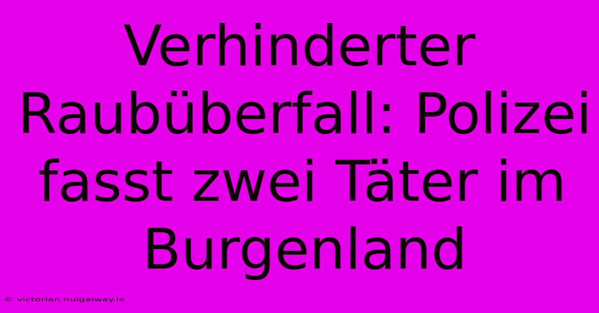 Verhinderter Raubüberfall: Polizei Fasst Zwei Täter Im Burgenland