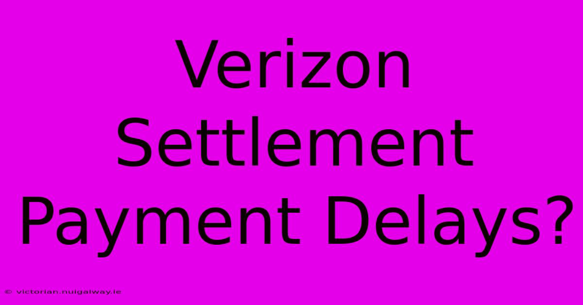 Verizon Settlement Payment Delays?