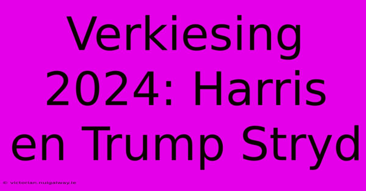 Verkiesing 2024: Harris En Trump Stryd