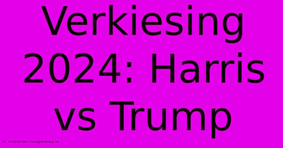 Verkiesing 2024: Harris Vs Trump