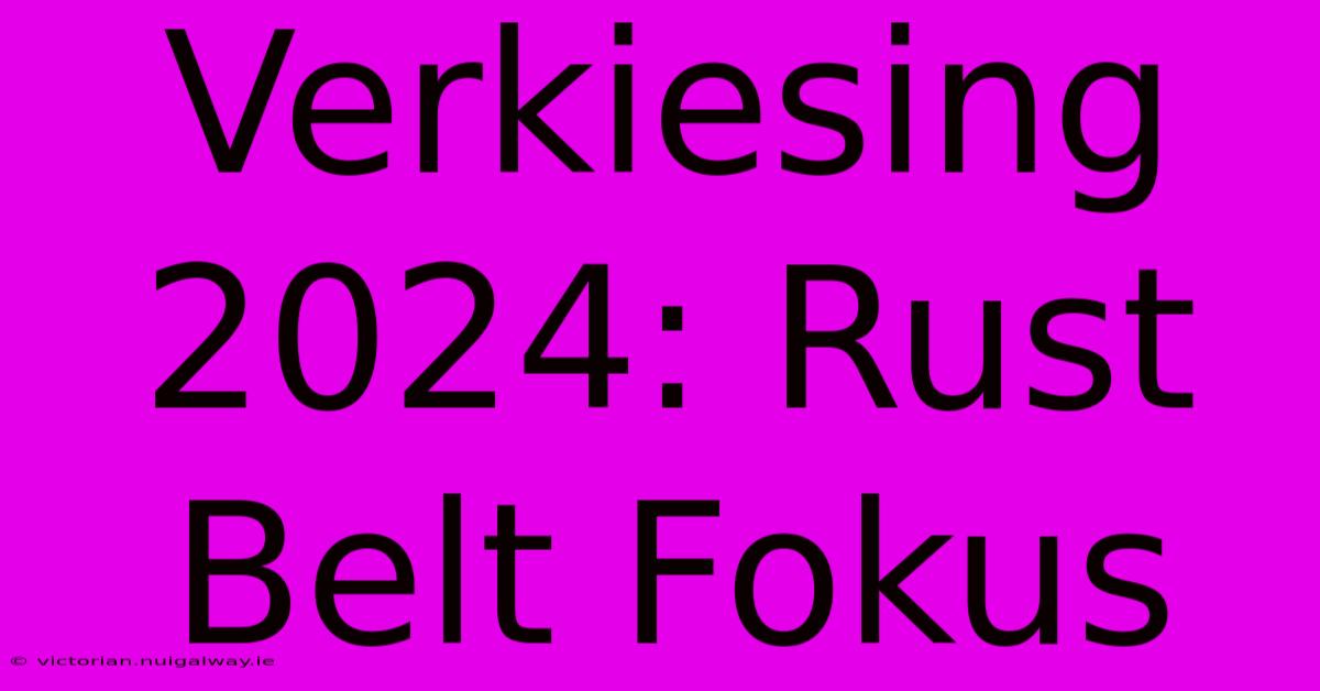 Verkiesing 2024: Rust Belt Fokus