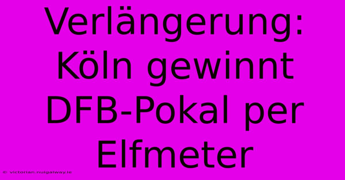 Verlängerung: Köln Gewinnt DFB-Pokal Per Elfmeter