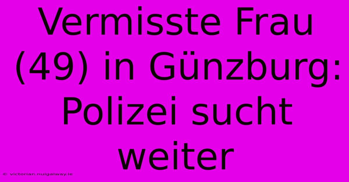 Vermisste Frau (49) In Günzburg: Polizei Sucht Weiter