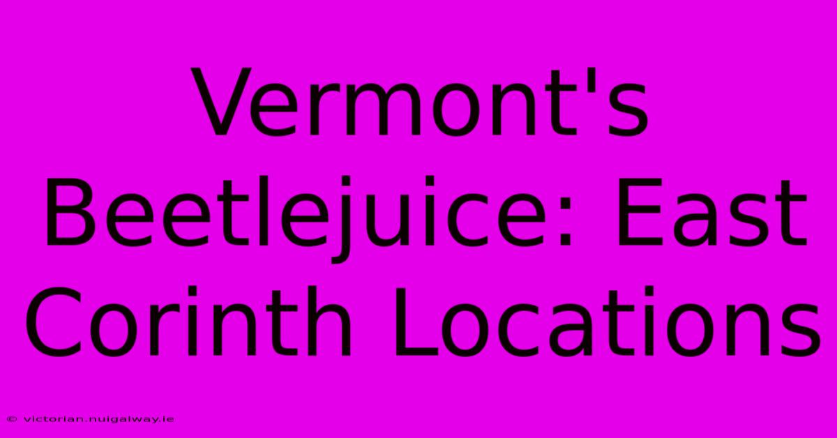 Vermont's Beetlejuice: East Corinth Locations