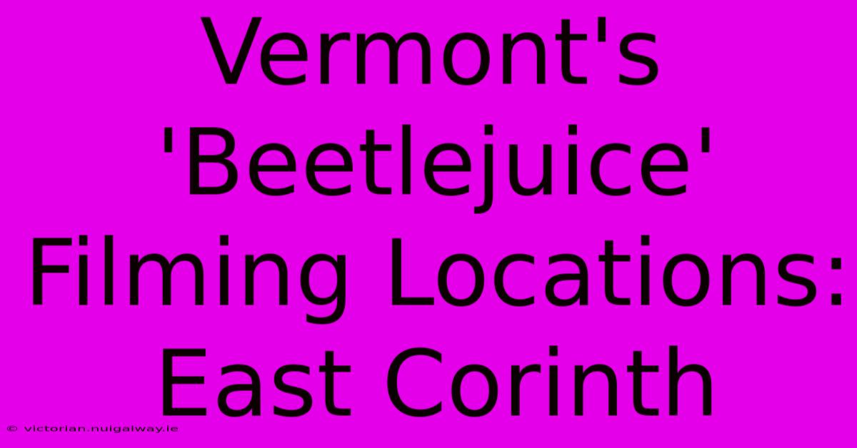 Vermont's 'Beetlejuice' Filming Locations: East Corinth