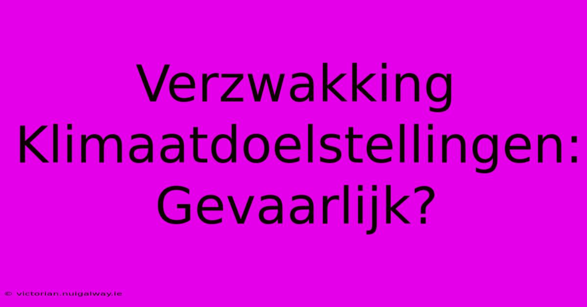 Verzwakking Klimaatdoelstellingen: Gevaarlijk?