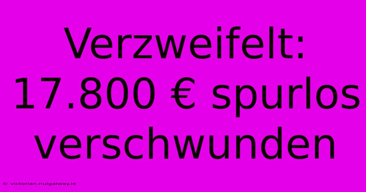 Verzweifelt: 17.800 € Spurlos Verschwunden