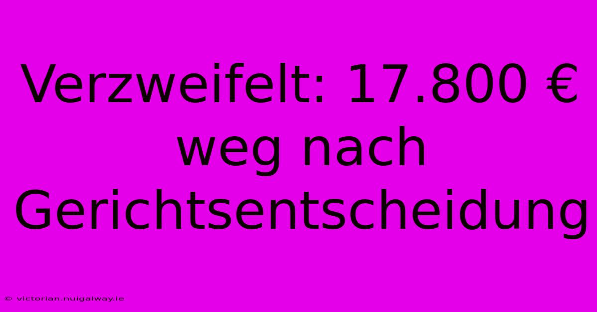 Verzweifelt: 17.800 € Weg Nach Gerichtsentscheidung