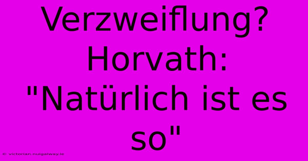 Verzweiflung? Horvath: 