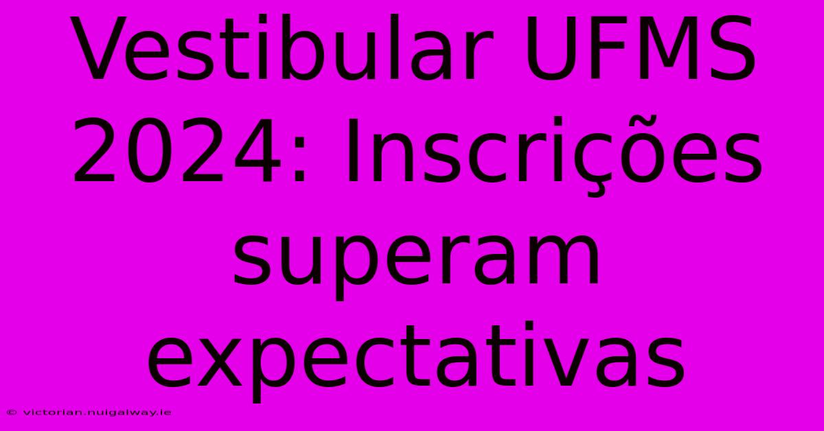 Vestibular UFMS 2024: Inscrições Superam Expectativas