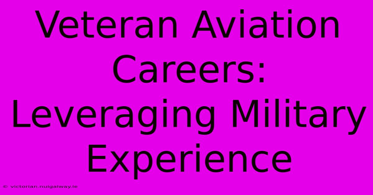 Veteran Aviation Careers: Leveraging Military Experience