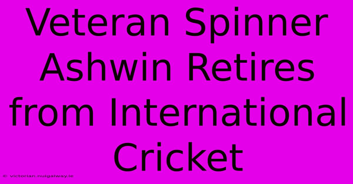 Veteran Spinner Ashwin Retires From International Cricket