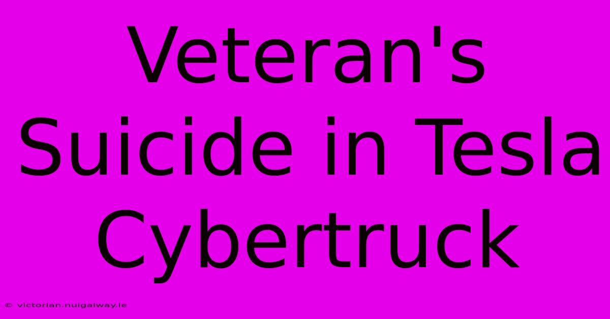 Veteran's Suicide In Tesla Cybertruck