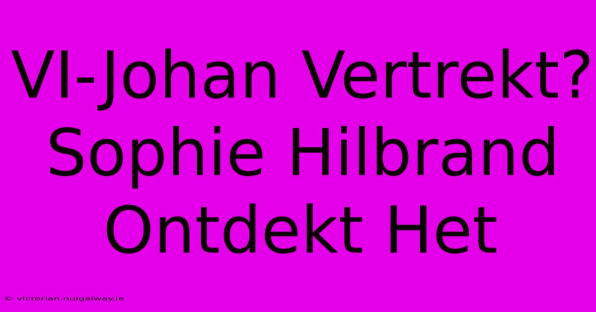 VI-Johan Vertrekt? Sophie Hilbrand Ontdekt Het