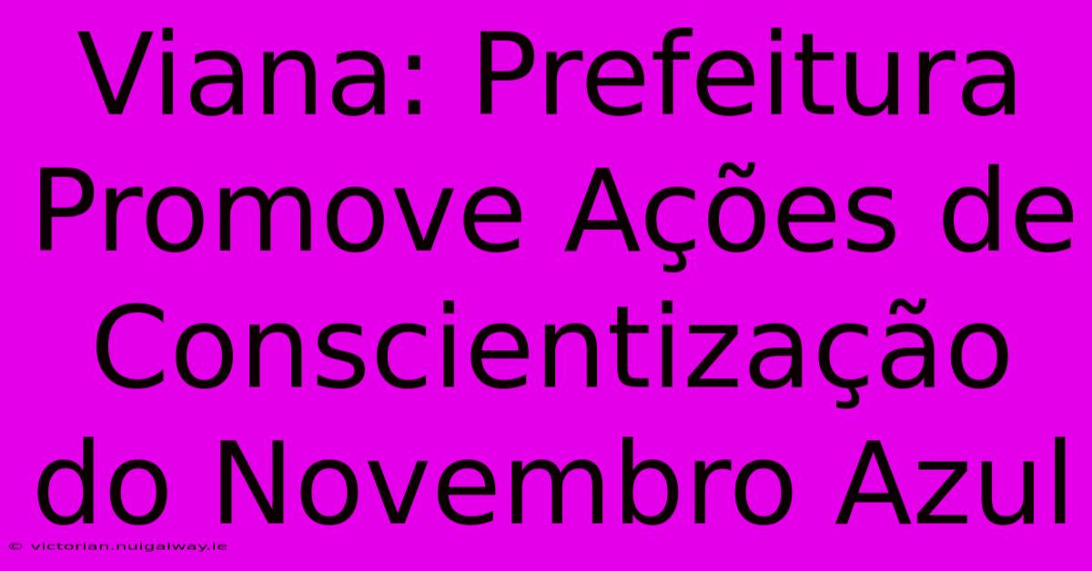 Viana: Prefeitura Promove Ações De Conscientização Do Novembro Azul