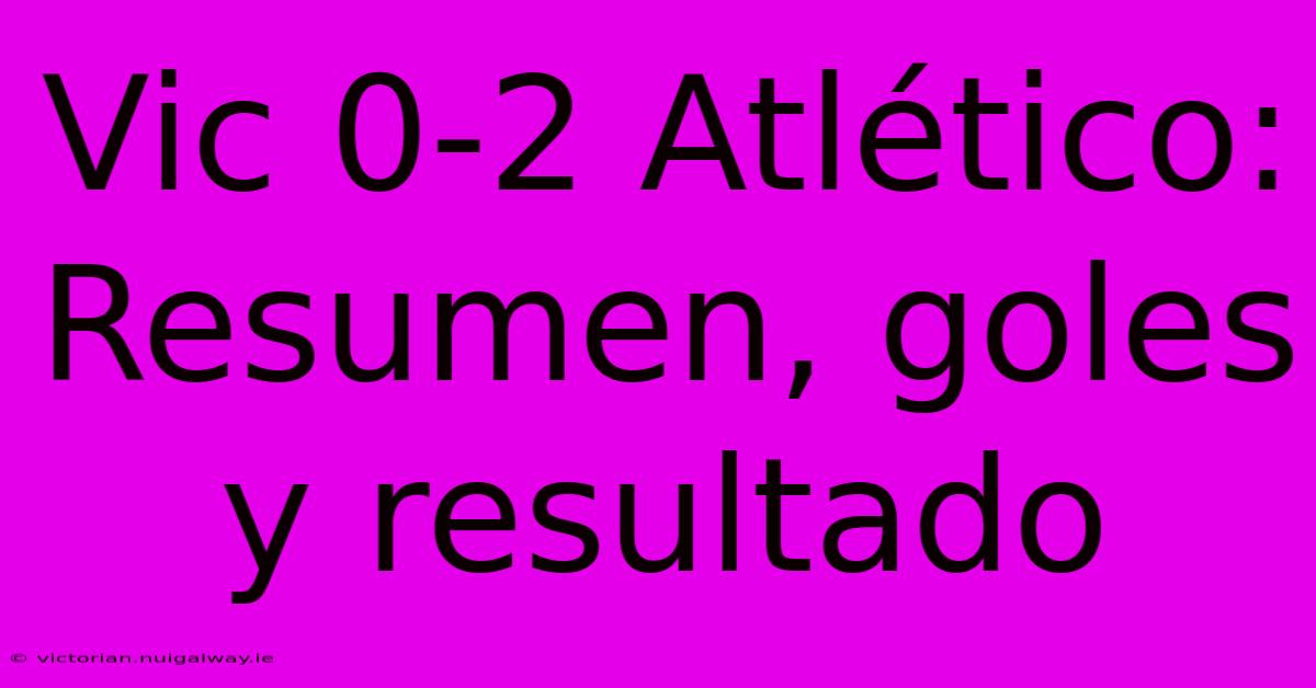 Vic 0-2 Atlético: Resumen, Goles Y Resultado