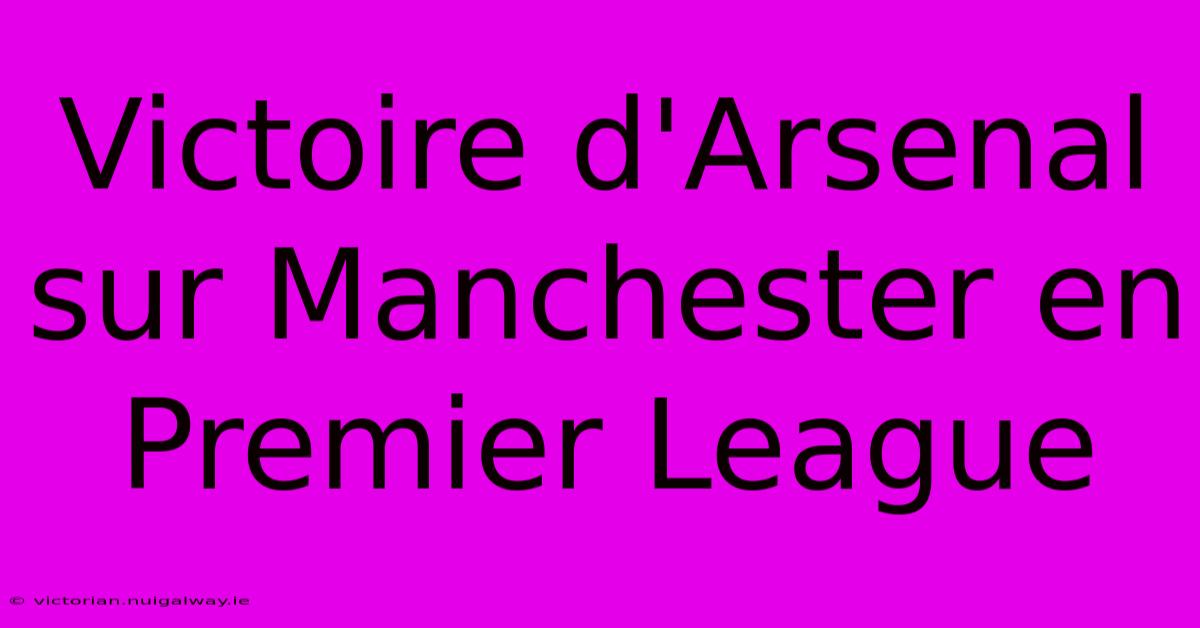 Victoire D'Arsenal Sur Manchester En Premier League