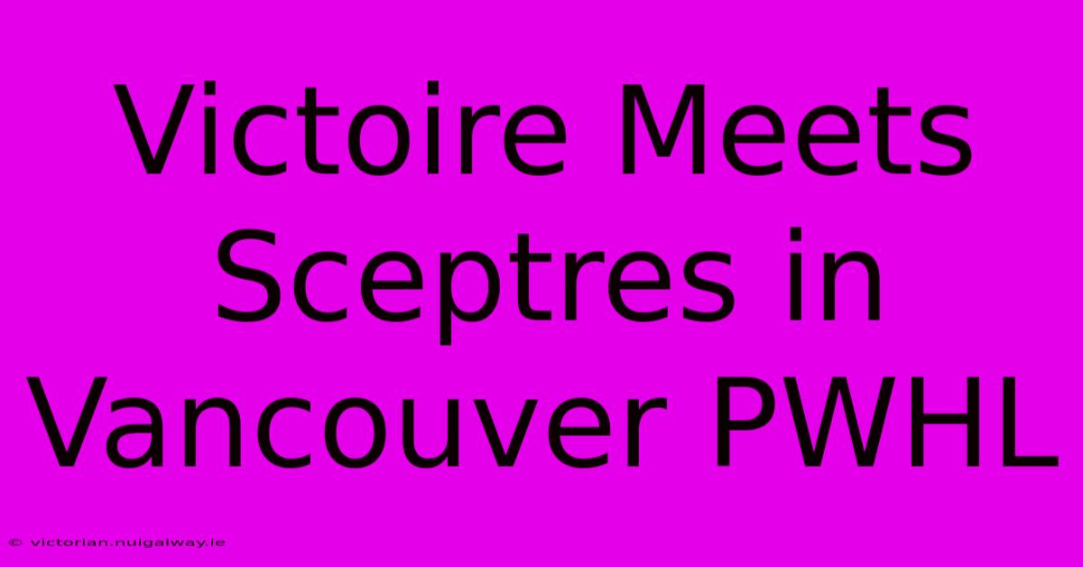 Victoire Meets Sceptres In Vancouver PWHL