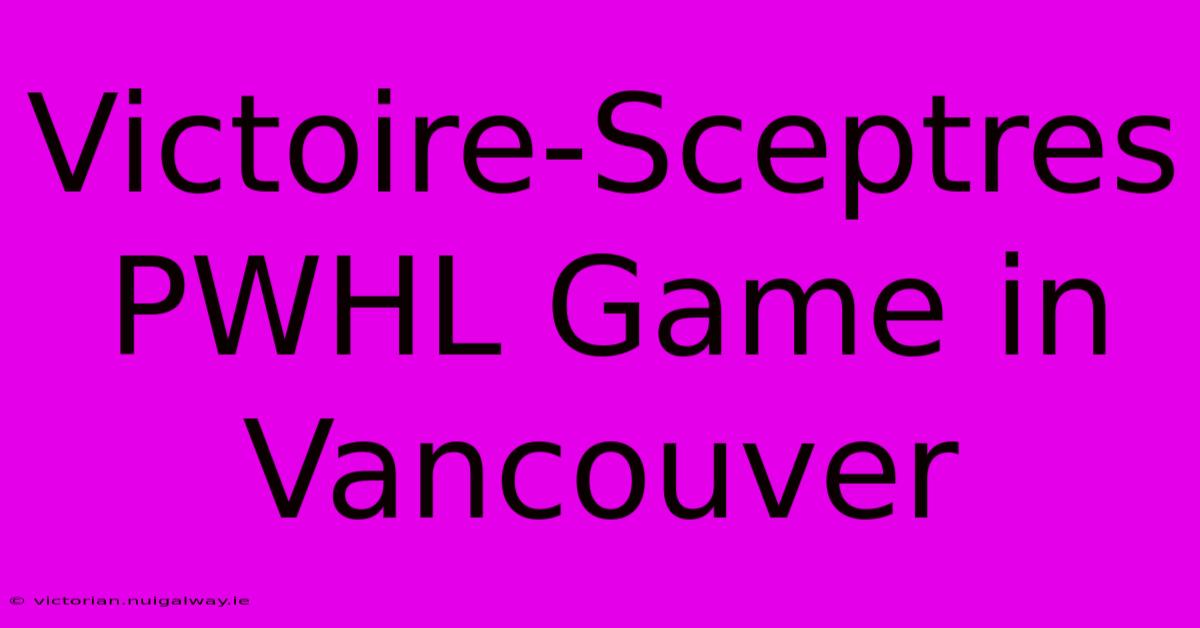 Victoire-Sceptres PWHL Game In Vancouver