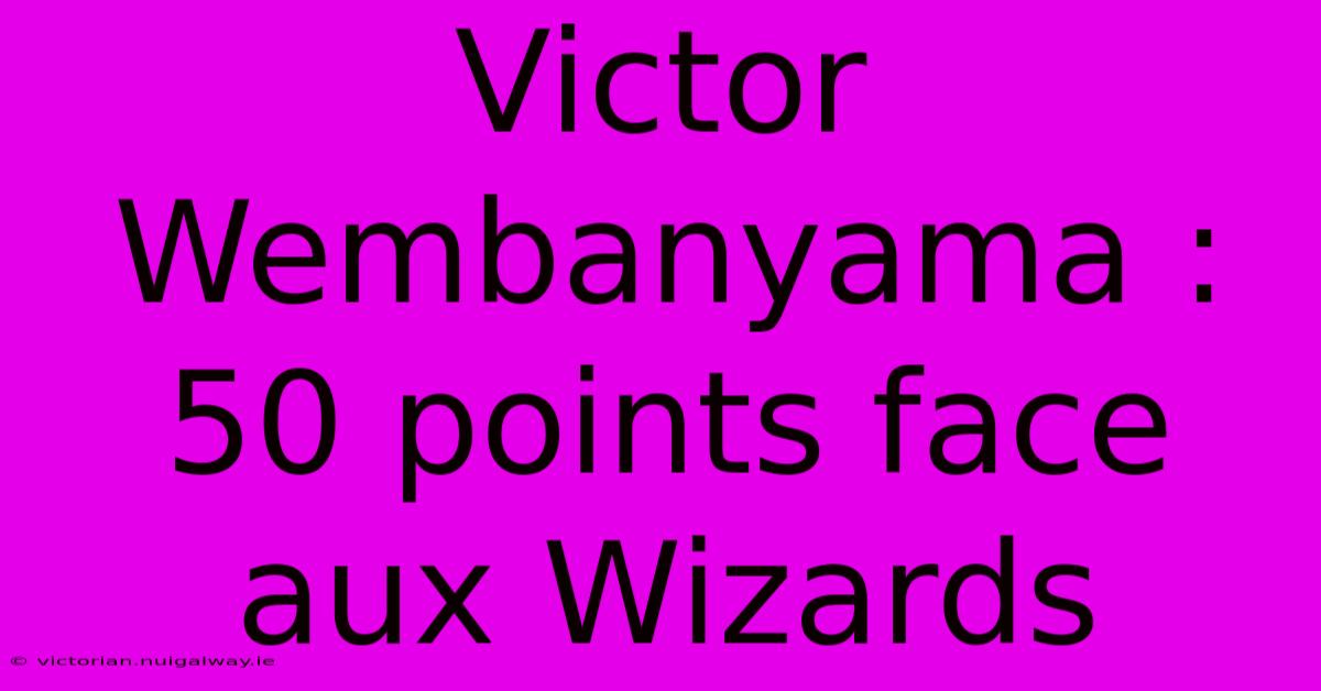 Victor Wembanyama : 50 Points Face Aux Wizards