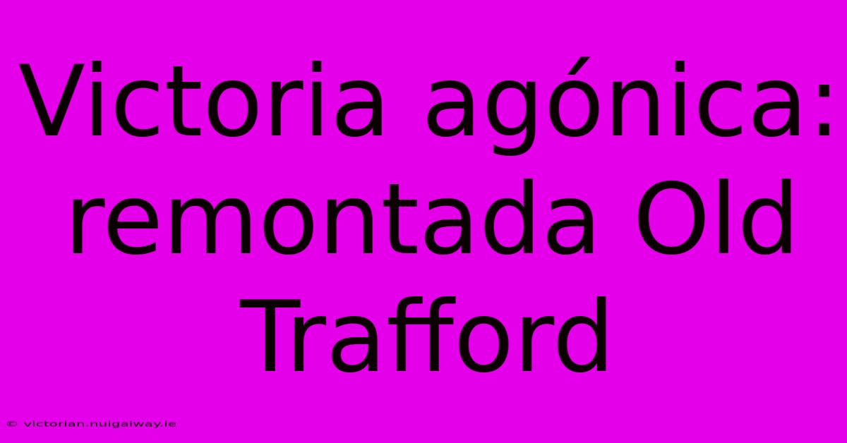 Victoria Agónica: Remontada Old Trafford