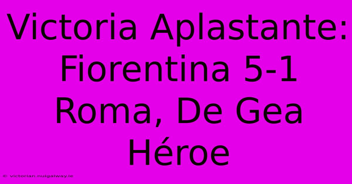 Victoria Aplastante: Fiorentina 5-1 Roma, De Gea Héroe 