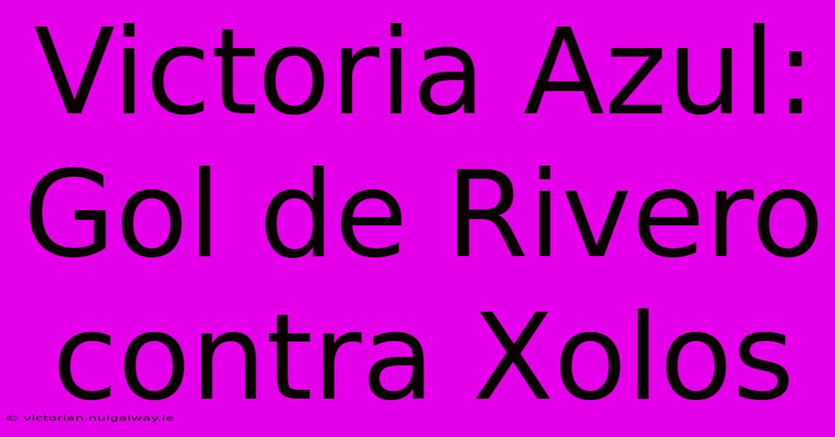 Victoria Azul: Gol De Rivero Contra Xolos