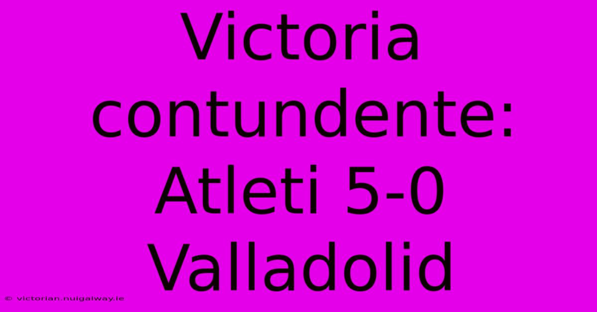 Victoria Contundente: Atleti 5-0 Valladolid